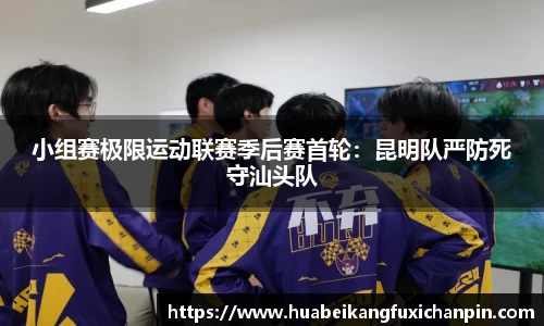 小组赛极限运动联赛季后赛首轮：昆明队严防死守汕头队