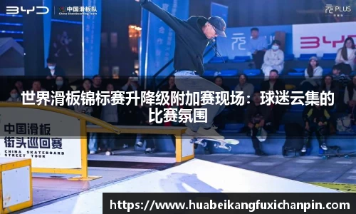 世界滑板锦标赛升降级附加赛现场：球迷云集的比赛氛围